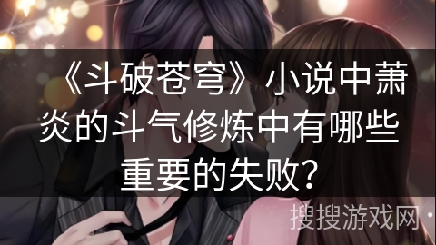《斗破苍穹》小说中萧炎的斗气修炼中有哪些重要的失败？