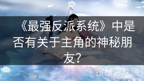 《最强反派系统》中是否有关于主角的神秘朋友? 《最强反派系统》中是否有关于主角的神秘朋友?