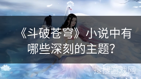 《斗破苍穹》小说中有哪些深刻的主题？