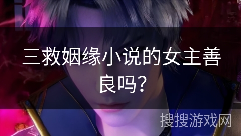 三救姻缘小说的女主善良吗？