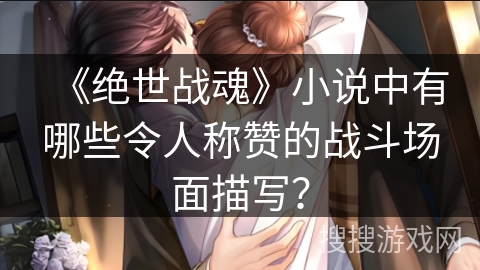 《绝世战魂》小说中有哪些令人称赞的战斗场面描写？