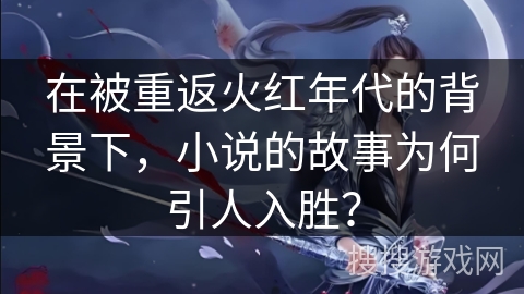 在被重返火红年代的背景下，小说的故事为何引人入胜？