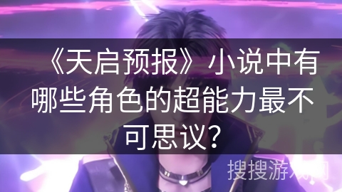 《天启预报》小说中有哪些角色的超能力最不可思议? 《天启预报》小说中有哪些角色的超能力最不可思议?