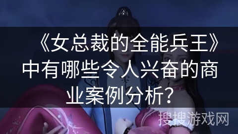 《女总裁的全能兵王》中有哪些令人兴奋的商业案例分析？