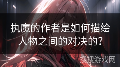 执魔的作者是如何描绘人物之间的对决的？