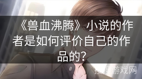 《兽血沸腾》小说的作者是如何评价自己的作品的？