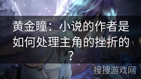 黄金瞳:小说的作者是如何处理主角的挫折的? 黄金瞳:小说的作者是如何处理主角的挫折的?