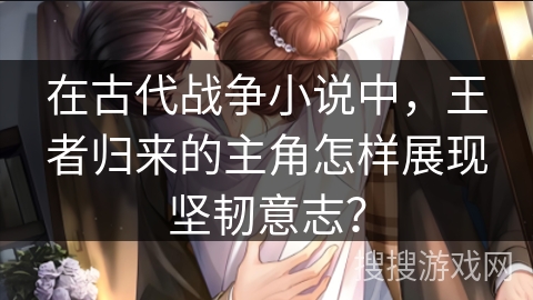在古代战争小说中，王者归来的主角怎样展现坚韧意志？