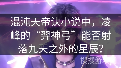 混沌天帝诀小说中，凌峰的“羿神弓”能否射落九天之外的星辰？