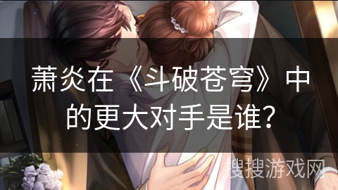 萧炎在《斗破苍穹》中的更大对手是谁？