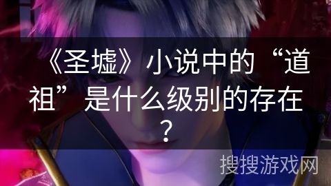 《圣墟》小说中的“道祖”是什么级别的存在？