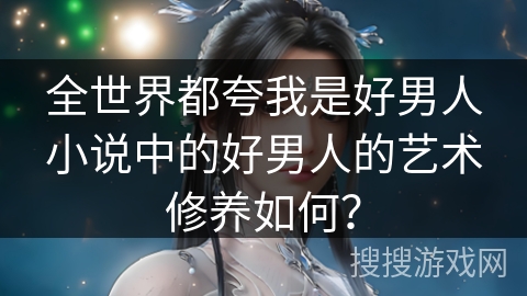 全世界都夸我是好男人小说中的好男人的艺术修养如何？