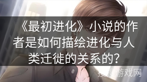 《最初进化》小说的作者是如何描绘进化与人类迁徙的关系的？