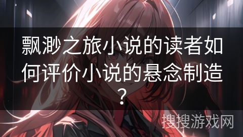 飘渺之旅小说的读者如何评价小说的悬念制造？