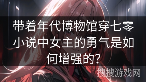 带着年代博物馆穿七零小说中女主的勇气是如何增强的？