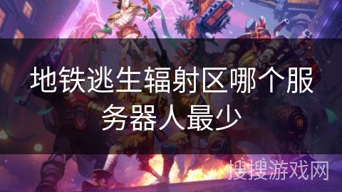 地铁逃生辐射区哪个服务器人最少 地铁逃生辐射区哪个服务器人最少