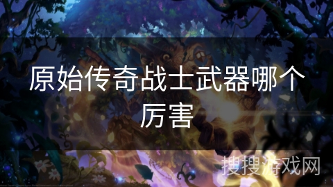 原始传奇战士武器哪个厉害 原始传奇战士武器哪个厉害