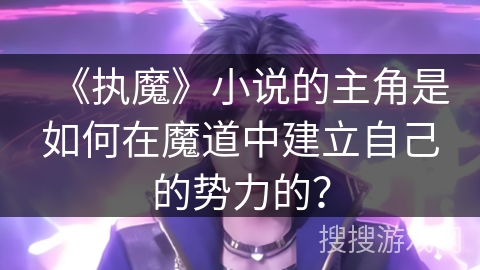 《执魔》小说的主角是如何在魔道中建立自己的势力的？
