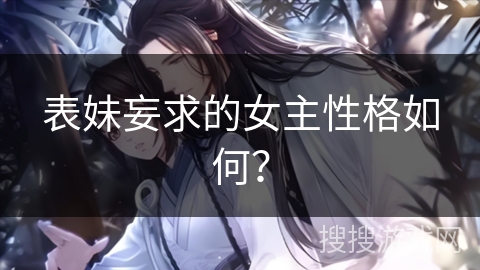 表妹妄求的女主性格如何? 表妹妄求的女主性格如何?