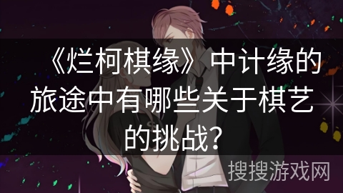《烂柯棋缘》中计缘的旅途中有哪些关于棋艺的挑战? 《烂柯棋缘》中计缘的旅途中有哪些关于棋艺的挑战?