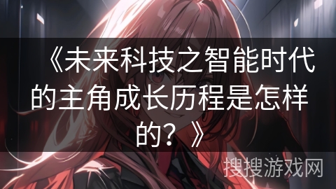 《未来科技之智能时代的主角成长历程是怎样的？》
