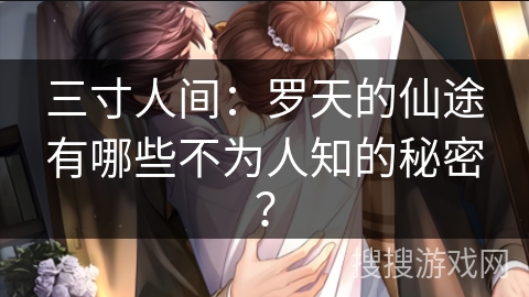 三寸人间：罗天的仙途有哪些不为人知的秘密？