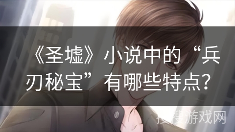 《圣墟》小说中的“兵刃秘宝”有哪些特点？