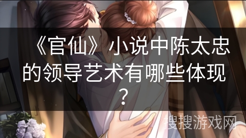 《官仙》小说中陈太忠的领导艺术有哪些体现? 《官仙》小说中陈太忠的领导艺术有哪些体现?