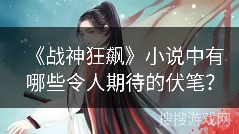 《战神狂飙》小说中有哪些令人期待的伏笔？