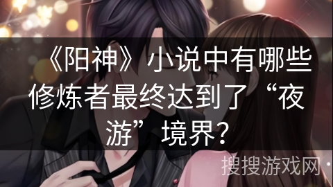 《阳神》小说中有哪些修炼者最终达到了“夜游”境界? 《阳神》小说中有哪些修炼者最终达到了“夜游”境界?