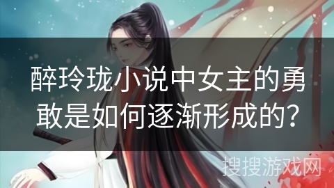 醉玲珑小说中女主的勇敢是如何逐渐形成的? 醉玲珑小说中女主的勇敢是如何逐渐形成的?