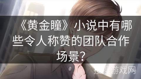 《黄金瞳》小说中有哪些令人称赞的团队合作场景？