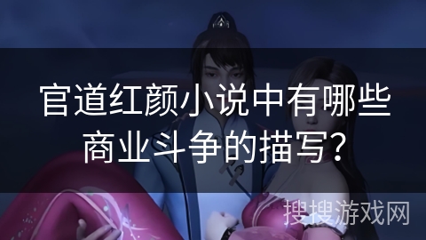 官道红颜小说中有哪些商业斗争的描写? 官道红颜小说中有哪些商业斗争的描写?