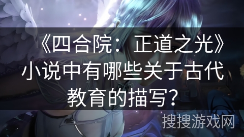《四合院:正道之光》小说中有哪些关于古代教育的描写? 《四合院:正道之光》小说中有哪些关于古代教育的描写?