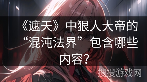 《遮天》中狠人大帝的“混沌法界”包含哪些内容? 《遮天》中狠人大帝的“混沌法界”包含哪些内容?