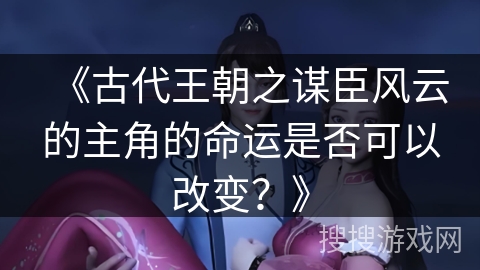 《古代王朝之谋臣风云的主角的命运是否可以改变？》