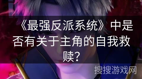 《最强反派系统》中是否有关于主角的自我救赎？