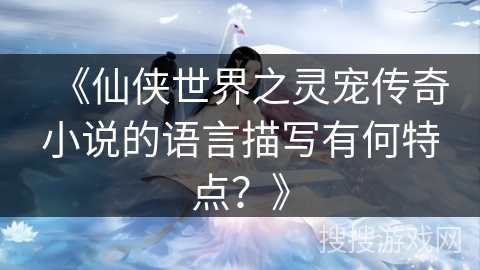 《仙侠世界之灵宠传奇小说的语言描写有何特点？》
