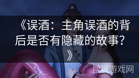 《误酒：主角误酒的背后是否有隐藏的故事？》