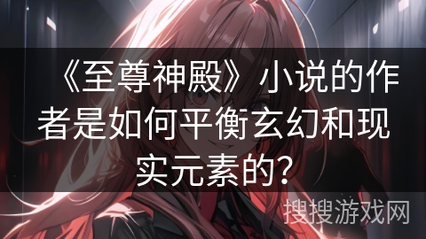 《至尊神殿》小说的作者是如何平衡玄幻和现实元素的？