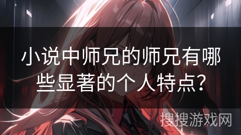 小说中师兄的师兄有哪些显著的个人特点？