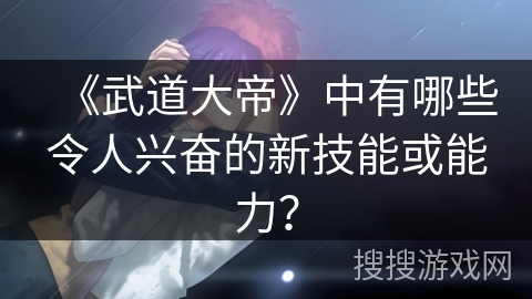 《武道大帝》中有哪些令人兴奋的新技能或能力？