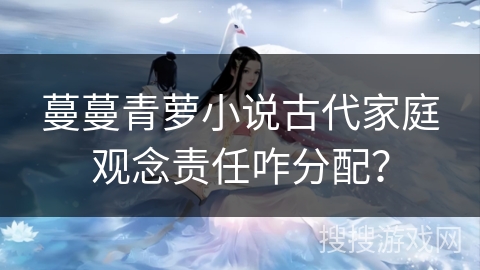蔓蔓青萝小说古代家庭观念责任咋分配？