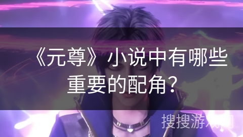 《元尊》小说中有哪些重要的配角？