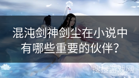 混沌剑神剑尘在小说中有哪些重要的伙伴？