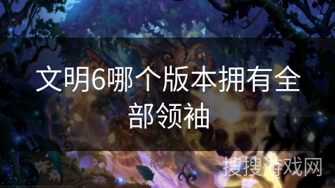 文明6哪个版本拥有全部领袖