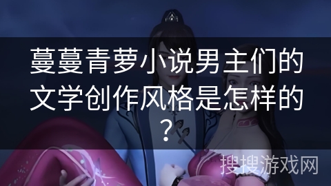 蔓蔓青萝小说男主们的文学创作风格是怎样的？