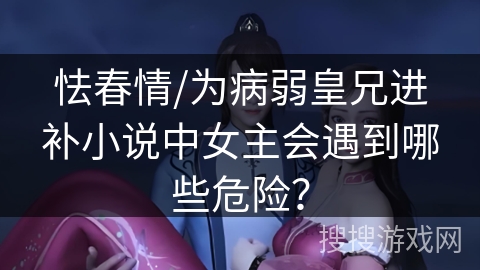 怯春情/为病弱皇兄进补小说中女主会遇到哪些危险？