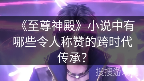 《至尊神殿》小说中有哪些令人称赞的跨时代传承？