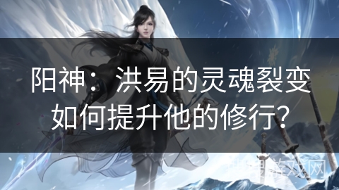 阳神：洪易的灵魂裂变如何提升他的修行？